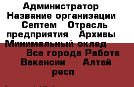 Администратор › Название организации ­ Септем › Отрасль предприятия ­ Архивы › Минимальный оклад ­ 25 000 - Все города Работа » Вакансии   . Алтай респ.